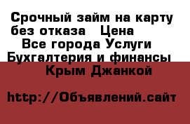 Срочный займ на карту без отказа › Цена ­ 500 - Все города Услуги » Бухгалтерия и финансы   . Крым,Джанкой